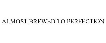 ALMOST BREWED TO PERFECTION