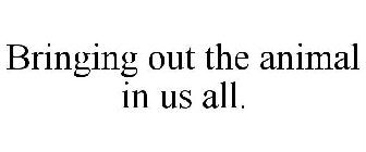 BRINGING OUT THE ANIMAL IN US ALL.