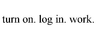 TURN ON. LOG IN. WORK.