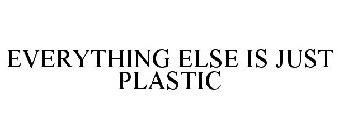 EVERYTHING ELSE IS JUST PLASTIC