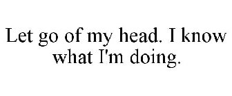 LET GO OF MY HEAD. I KNOW WHAT I'M DOING.