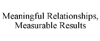 MEANINGFUL RELATIONSHIPS, MEASURABLE RESULTS