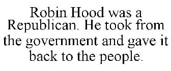 ROBIN HOOD WAS A REPUBLICAN. HE TOOK FROM THE GOVERNMENT AND GAVE IT BACK TO THE PEOPLE.