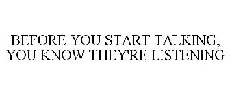 BEFORE YOU START TALKING, YOU KNOW THEY'RE LISTENING