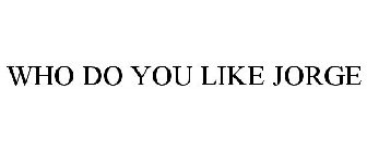 WHO DO YOU LIKE JORGE