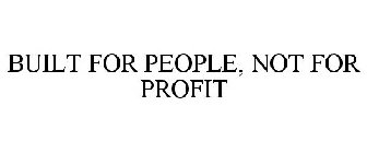 BUILT FOR PEOPLE, NOT FOR PROFIT