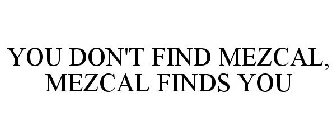 YOU DON'T FIND MEZCAL, MEZCAL FINDS YOU