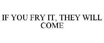 IF YOU FRY IT, THEY WILL COME