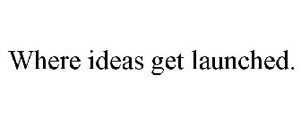 WHERE IDEAS GET LAUNCHED.
