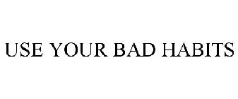 USE YOUR BAD HABITS