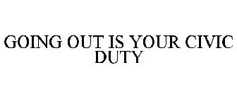 GOING OUT IS YOUR CIVIC DUTY