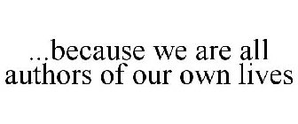 ...BECAUSE WE ARE ALL AUTHORS OF OUR OWN LIVES