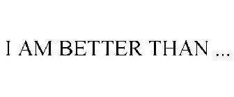 I AM BETTER THAN ...