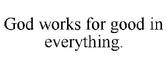 GOD WORKS FOR GOOD IN EVERYTHING.