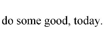 DO SOME GOOD, TODAY.