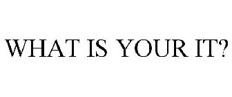 WHAT IS YOUR IT?