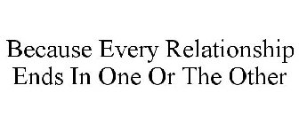 BECAUSE EVERY RELATIONSHIP ENDS IN ONE OR THE OTHER