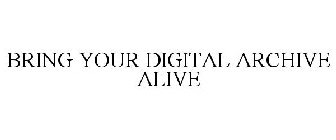 BRING YOUR DIGITAL ARCHIVE ALIVE