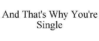 AND THAT'S WHY YOU'RE SINGLE