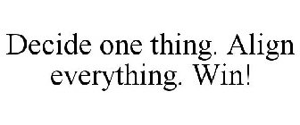 DECIDE ONE THING. ALIGN EVERYTHING. WIN!