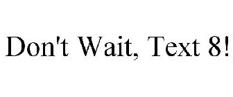 DON'T WAIT, TEXT 8!