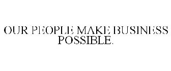 OUR PEOPLE MAKE BUSINESS POSSIBLE.