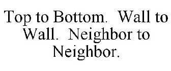 TOP TO BOTTOM. WALL TO WALL. NEIGHBOR TO NEIGHBOR.