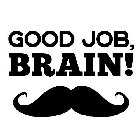 GOOD JOB, BRAIN!