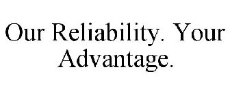 OUR RELIABILITY. YOUR ADVANTAGE.