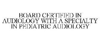 BOARD CERTIFIED IN AUDIOLOGY WITH A SPECIALTY IN PEDIATRIC AUDIOLOGY