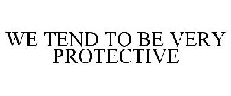 WE TEND TO BE VERY PROTECTIVE