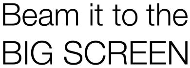 BEAM IT TO THE BIG SCREEN