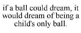 IF A BALL COULD DREAM, IT WOULD DREAM OF BEING A CHILD'S ONLY BALL.