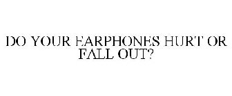 DO YOUR EARPHONES HURT OR FALL OUT?