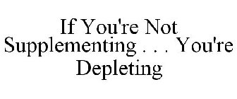 IF YOU'RE NOT SUPPLEMENTING . . . YOU'RE DEPLETING