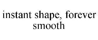 INSTANT SHAPE, FOREVER SMOOTH