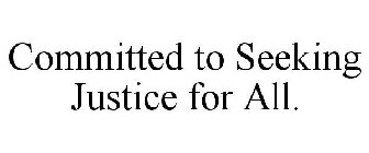 COMMITTED TO SEEKING JUSTICE FOR ALL.