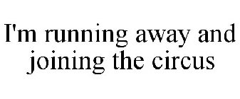 I'M RUNNING AWAY AND JOINING THE CIRCUS