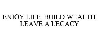 ENJOY LIFE, BUILD WEALTH, LEAVE A LEGACY
