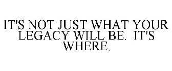 IT'S NOT JUST WHAT YOUR LEGACY WILL BE. IT'S WHERE.