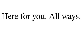 HERE FOR YOU. ALL WAYS.