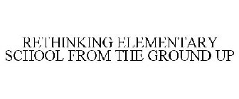 RETHINKING ELEMENTARY SCHOOL FROM THE GROUND UP