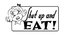 SHUT UP AND EAT!