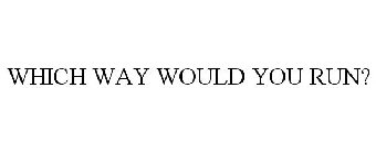WHICH WAY WOULD YOU RUN?