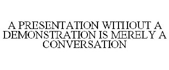 A PRESENTATION WITHOUT A DEMONSTRATION IS MERELY A CONVERSATION