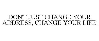 DON'T JUST CHANGE YOUR ADDRESS, CHANGE YOUR LIFE.