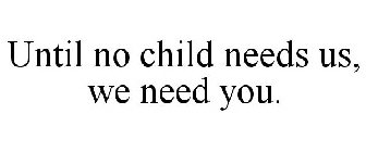 UNTIL NO CHILD NEEDS US, WE NEED YOU.