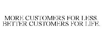 MORE CUSTOMERS FOR LESS. BETTER CUSTOMERS FOR LIFE.