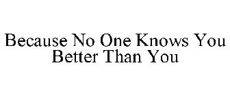 BECAUSE NO ONE KNOWS YOU BETTER THAN YOU