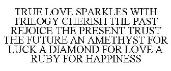 TRUE LOVE SPARKLES WITH TRILOGY CHERISH THE PAST REJOICE THE PRESENT TRUST THE FUTURE AN AMETHYST FOR LUCK A DIAMOND FOR LOVE A RUBY FOR HAPPINESS